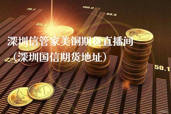 深圳信管家美铜期货直播间（深圳国信期货地址）_https://www.xmqjcw.com_期货直播室_第1张
