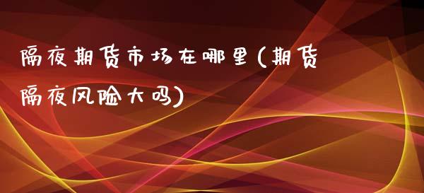 隔夜期货市场在哪里(期货隔夜风险大吗)_https://www.xmqjcw.com_期货百科_第1张