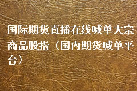 国际期货直播在线喊单大宗商品股指（国内期货喊**台）_https://www.xmqjcw.com_期货直播室_第1张
