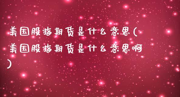 美国股指期货是什么意思(美国股指期货是什么意思啊)_https://www.xmqjcw.com_期货开户_第1张
