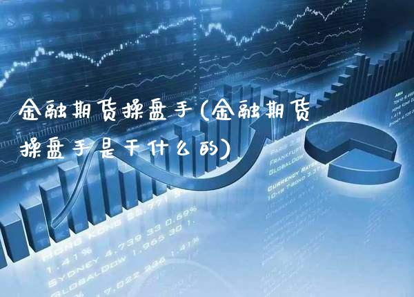 金融期货操盘手(金融期货操盘手是干什么的)_https://www.xmqjcw.com_期货直播室_第1张