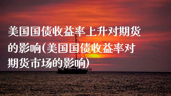 美国国债收益率上升对期货的影响(美国国债收益率对期货市场的影响)_https://www.xmqjcw.com_期货投资_第1张