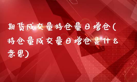 期货成交量持仓量日增仓(持仓量成交量日增仓是什么意思)_https://www.xmqjcw.com_期货开户_第1张