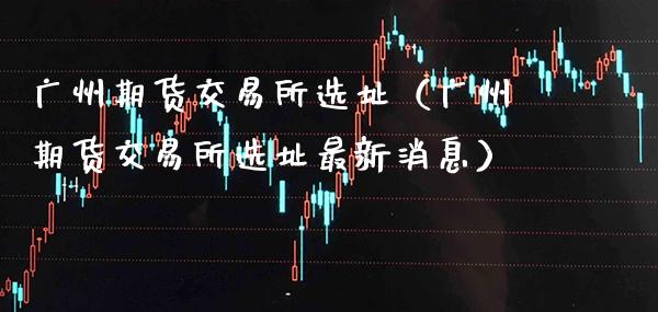 广州期货交易所（广州期货交易所最新消息）_https://www.xmqjcw.com_期货投资_第1张