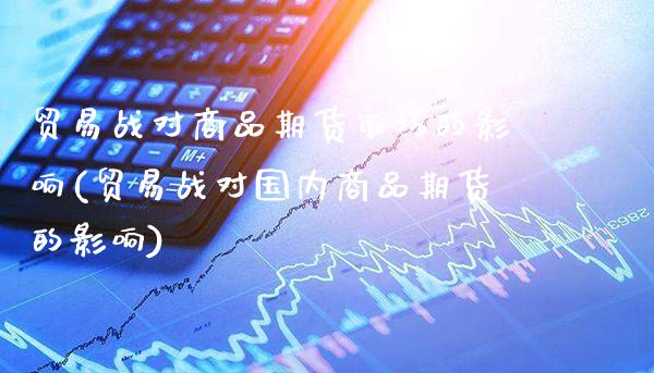 贸易战对商品期货市场的影响(贸易战对国内商品期货的影响)_https://www.xmqjcw.com_期货行情_第1张