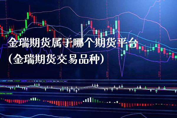 金瑞期货属于哪个期货平台(金瑞期货交易品种)_https://www.xmqjcw.com_期货行情_第1张