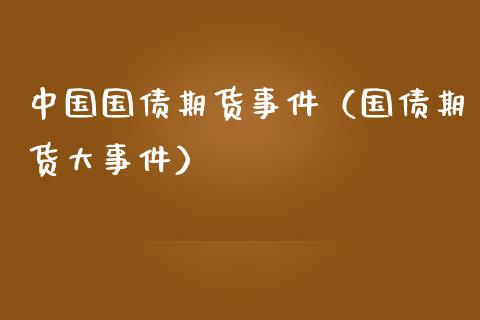 中国国债期货事件（国债期货大事件）_https://www.xmqjcw.com_期货直播室_第1张