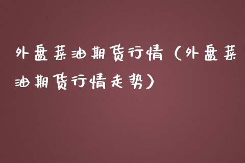 外盘菜油期货行情（外盘菜油期货行情走势）_https://www.xmqjcw.com_期货直播室_第1张