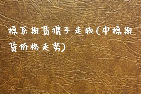 棉系期货携手走软(中棉期货价格走势)_https://www.xmqjcw.com_期货投资_第1张