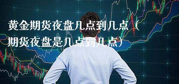 黄金期货夜盘几点到几点（期货夜盘是几点到几点）_https://www.xmqjcw.com_期货直播室_第1张