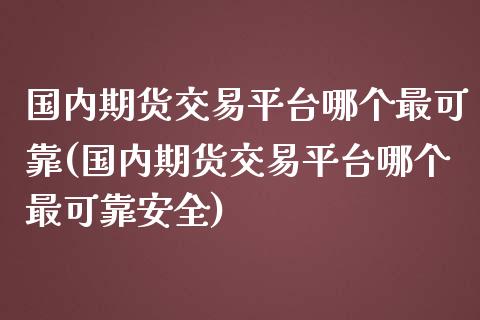 国内期货交易平台哪个最可靠(国内期货交易平台哪个最可靠安全)_https://www.xmqjcw.com_期货行情_第1张