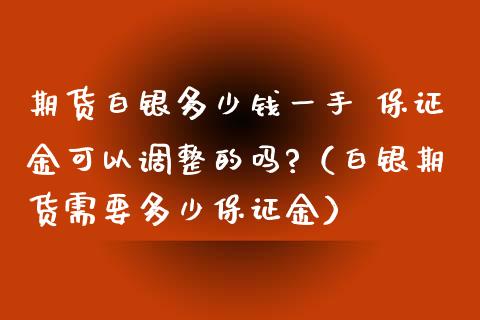 期货白银多少钱一手 保证金可以调整的吗?（白银期货需要多少保证金）_https://www.xmqjcw.com_期货投资_第1张