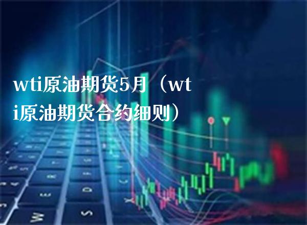 wti原油期货5月（wti原油期货合约细则）_https://www.xmqjcw.com_期货投资_第1张