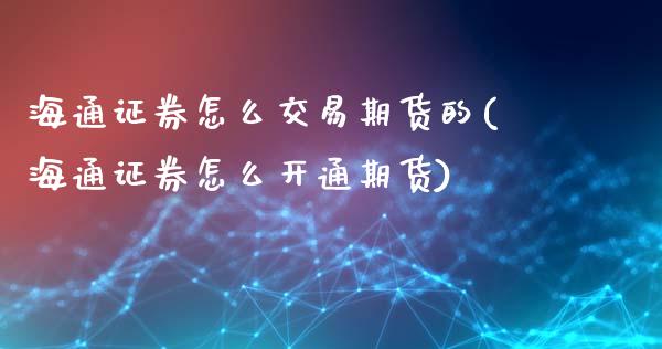 海通证券怎么交易期货的(海通证券怎么开通期货)_https://www.xmqjcw.com_期货直播室_第1张