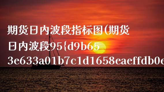 期货日内波段指标图(期货日内波段95%准确率)_https://www.xmqjcw.com_期货开户_第1张