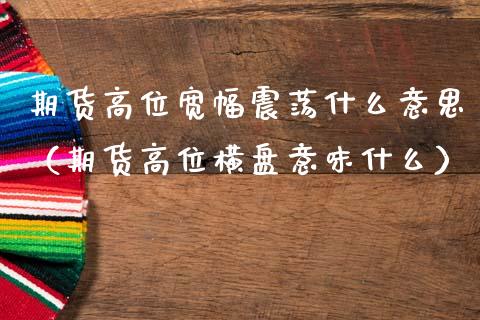 期货高位宽幅震荡什么意思（期货高位横盘意味什么）_https://www.xmqjcw.com_期货直播室_第1张