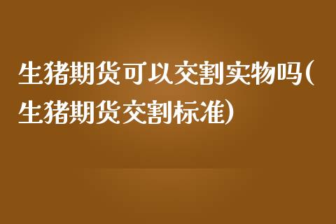 生猪期货可以交割实物吗(生猪期货交割标准)_https://www.xmqjcw.com_期货开户_第1张