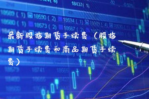 最新股指期货手续费（股指期货手续费和商品期货手续费）_https://www.xmqjcw.com_期货直播室_第1张
