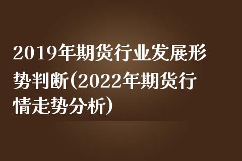 2019年期货行业发展形势判断(2022年期货行情走势分析)_https://www.xmqjcw.com_期货百科_第1张