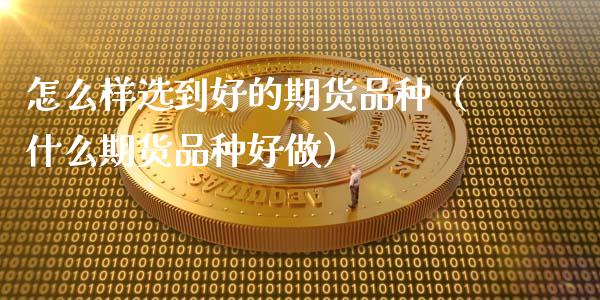 怎么样选到好的期货品种（什么期货品种好做）_https://www.xmqjcw.com_期货投资_第1张