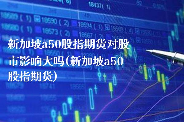 新加坡a50股指期货对股市影响大吗(新加坡a50股指期货)_https://www.xmqjcw.com_期货百科_第1张