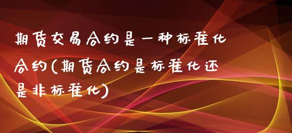 期货交易合约是一种标准化合约(期货合约是标准化还是非标准化)_https://www.xmqjcw.com_期货开户_第1张