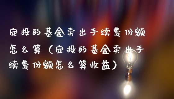 定投的基金卖出手续费份额怎么算（定投的基金卖出手续费份额怎么算收益）_https://www.xmqjcw.com_基金理财_第1张