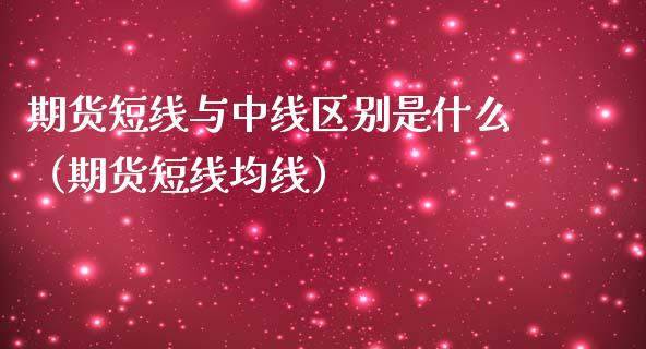 期货短线与中线区别是什么（期货短线均线）_https://www.xmqjcw.com_期货直播室_第1张