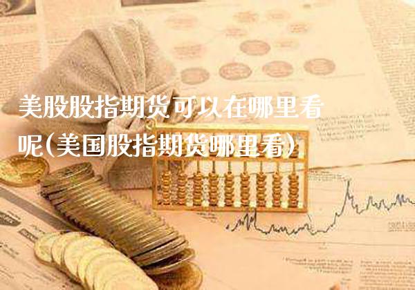 美股股指期货可以在哪里看呢(美国股指期货哪里看)_https://www.xmqjcw.com_期货直播室_第1张