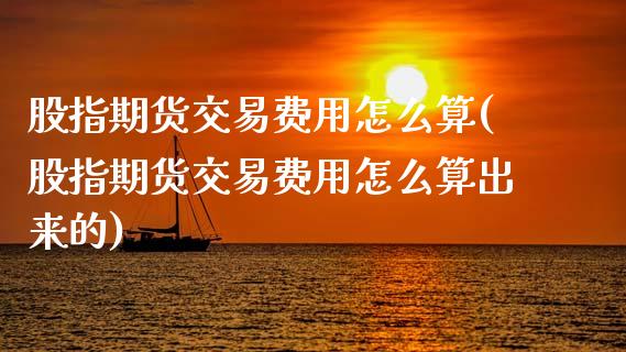 股指期货交易费用怎么算(股指期货交易费用怎么算出来的)_https://www.xmqjcw.com_期货投资_第1张
