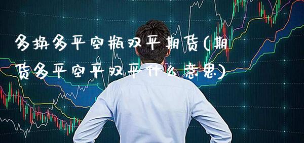 多换多平空瓶双平期货(期货多平空平双平什么意思)_https://www.xmqjcw.com_期货百科_第1张