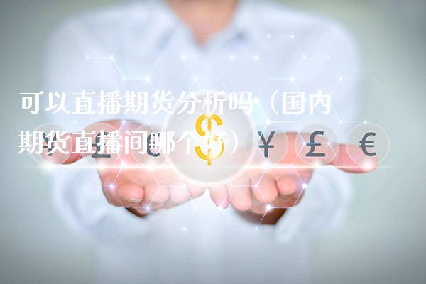 可以直播期货分析吗（国内期货直播间哪个好）_https://www.xmqjcw.com_期货直播室_第1张