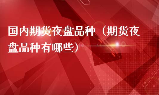 国内期货夜盘品种（期货夜盘品种有哪些）_https://www.xmqjcw.com_期货投资_第1张