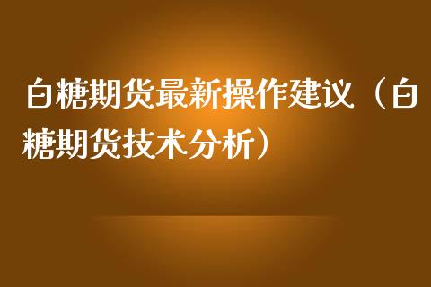 白糖期货最新操作建议（白糖期货技术分析）_https://www.xmqjcw.com_期货行情_第1张