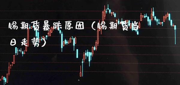 锡期货暴跌原因（锡期货当日走势）_https://www.xmqjcw.com_期货直播室_第1张