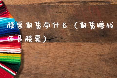 股票期货学什么（期货赚钱还是股票）_https://www.xmqjcw.com_期货直播室_第1张