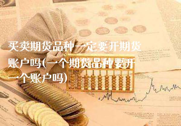 买卖期货品种一定要开期货账户吗(一个期货品种要开一个账户吗)_https://www.xmqjcw.com_期货开户_第1张