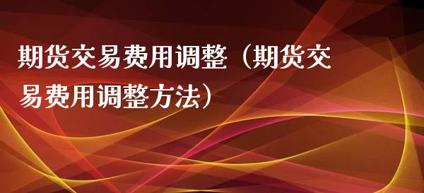 期货交易费用调整（期货交易费用调整方法）_https://www.xmqjcw.com_期货投资_第1张