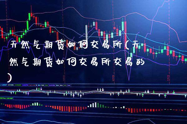 天然气期货如何交易所(天然气期货如何交易所交易的)_https://www.xmqjcw.com_期货直播室_第1张