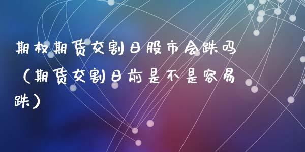 期权期货交割日股市会跌吗（期货交割日前是不是容易跌）_https://www.xmqjcw.com_期货直播室_第1张