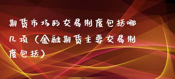 期货市场的交易制度包括哪几项（金融期货主要交易制度包括）_https://www.xmqjcw.com_期货行情_第1张