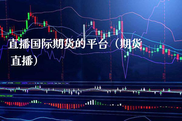 直播国际期货的平台（期货 直播）_https://www.xmqjcw.com_期货投资_第1张
