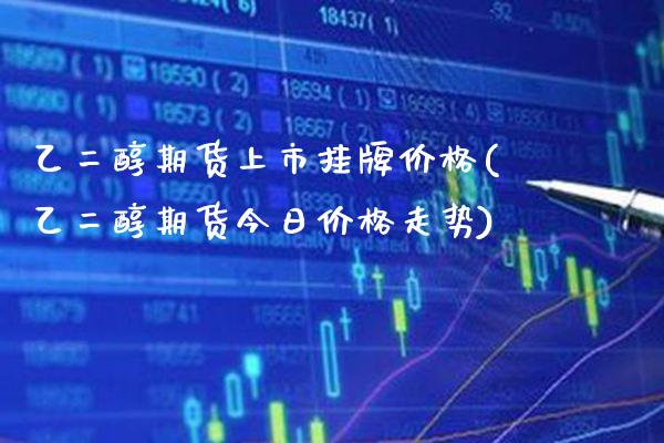 乙二醇期货上市挂牌价格(乙二醇期货今日价格走势)_https://www.xmqjcw.com_期货行情_第1张
