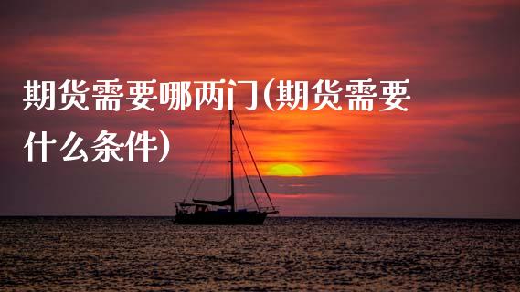 期货需要哪两门(期货需要什么条件)_https://www.xmqjcw.com_基金理财_第1张