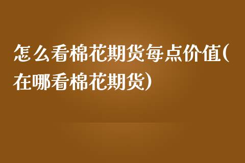怎么看棉花期货每点价值(在哪看棉花期货)_https://www.xmqjcw.com_基金理财_第1张