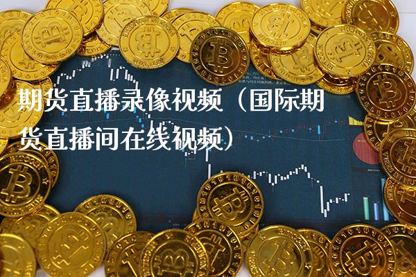 期货直播录像视频（国际期货直播间在线视频）_https://www.xmqjcw.com_期货直播室_第1张