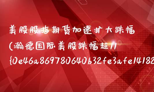 美股股指期货加速扩大跌幅(瀚德国际美股跌幅超11%)_https://www.xmqjcw.com_股票投资_第1张