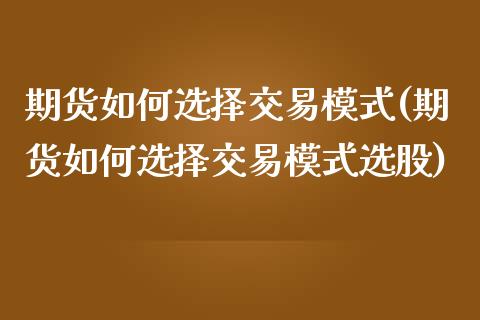 期货如何选择交易模式(期货如何选择交易模式选股)_https://www.xmqjcw.com_期货百科_第1张