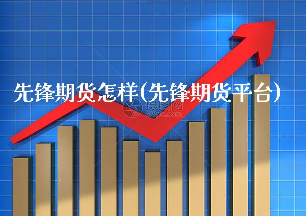 先锋期货怎样(先锋期货平台)_https://www.xmqjcw.com_期货行情_第1张