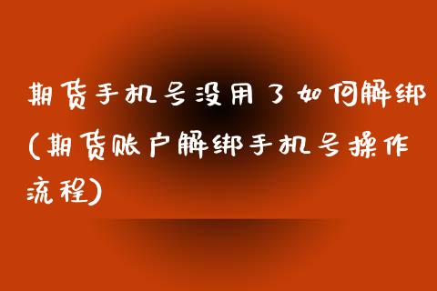 期货手机号没用了如何解绑(期货账户解绑手机号操作流程)_https://www.xmqjcw.com_期货投资_第1张